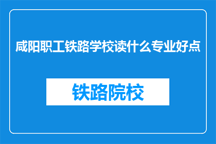 咸阳职工铁路学校读什么专业好点(咸阳职工铁路学校哪些专业更受欢迎？)