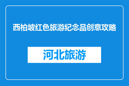 西柏坡红色旅游纪念品创意攻略(西柏坡红色旅游纪念品创意攻略：你准备好迎接挑战了吗？)