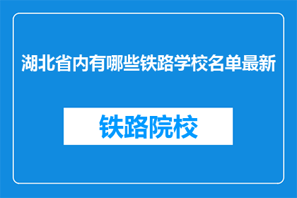 湖北省内有哪些铁路学校名单最新(湖北省内最新铁路学校名单是什么？)