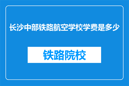 长沙中部铁路航空学校学费是多少(长沙中部铁路航空学校学费是多少？)