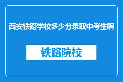 西安铁路学校多少分录取中考生啊(西安铁路学校录取分数线是多少？中考生们是否有机会被录取？)