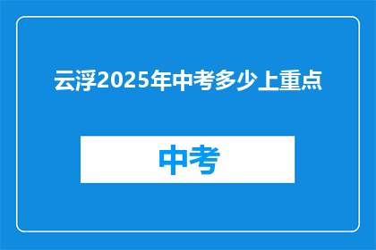 云浮2025年中考多少上重点(云浮2025年中考重点高中录取分数线是多少？)