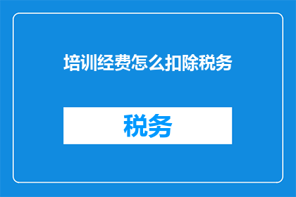 培训经费怎么扣除税务(如何合理扣除培训经费中的税务问题？)
