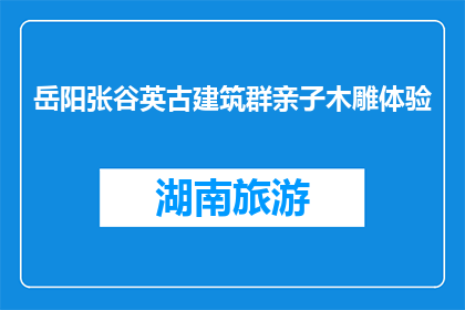 岳阳张谷英古建筑群亲子木雕体验(岳阳张谷英古建筑群亲子木雕体验活动，你有兴趣参与吗？)
