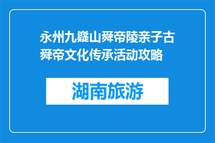 永州九嶷山舜帝陵亲子古舜帝文化传承活动攻略(如何参与永州九嶷山舜帝陵的亲子古舜帝文化传承活动？)