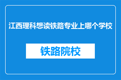 江西理科想读铁路专业上哪个学校(江西理科生如何选择合适的院校攻读铁路专业？)