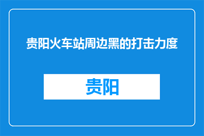 贵阳火车站周边黑的打击力度(贵阳火车站周边黑势力打击力度如何？)