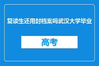 复读生还用封档案吗武汉大学毕业(武汉大学毕业的复读生是否需要封档案？)