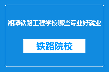 湘潭铁路工程学校哪些专业好就业(湘潭铁路工程学校哪些专业就业前景好？)