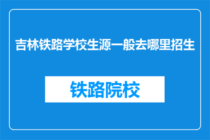 吉林铁路学校生源一般去哪里招生(吉林铁路学校生源通常向哪里招生？)