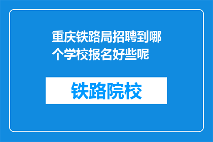 重庆铁路局招聘到哪个学校报名好些呢(重庆铁路局招聘，您应选择哪所学校进行报名？)