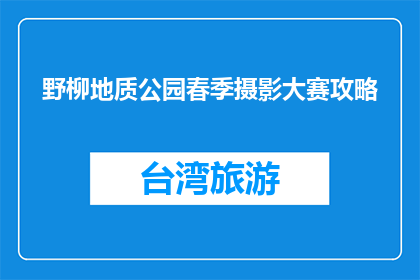 野柳地质公园春季摄影大赛攻略(如何准备参加野柳地质公园春季摄影大赛？)