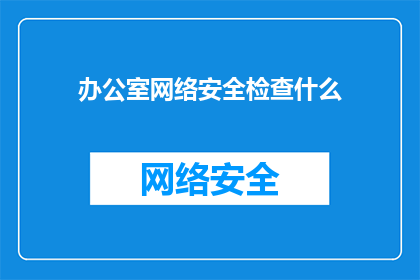 办公室网络安全检查什么(办公室网络安全检查应关注哪些关键要素？)