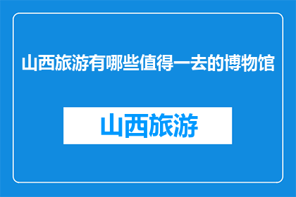 山西旅游有哪些值得一去的博物馆(山西旅游有哪些值得一去的博物馆？)