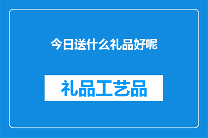 今日送什么礼品好呢(今日，你打算送什么礼品给亲朋好友？)