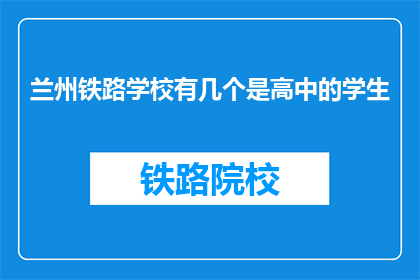 兰州铁路学校有几个是高中的学生(兰州铁路学校有多少高中生？)
