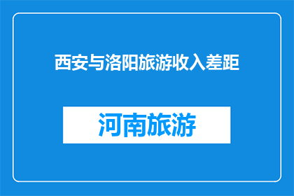 西安与洛阳旅游收入差距(西安与洛阳旅游收入差距之谜：为何两座古城的旅游收益如此悬殊？)