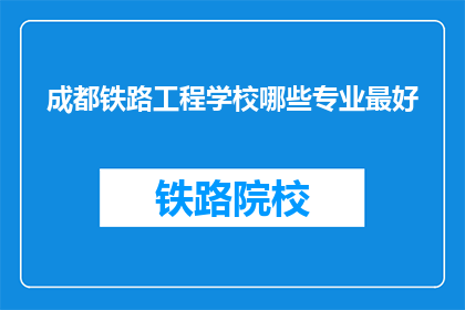 成都铁路工程学校哪些专业最好(成都铁路工程学校哪些专业最优秀？)