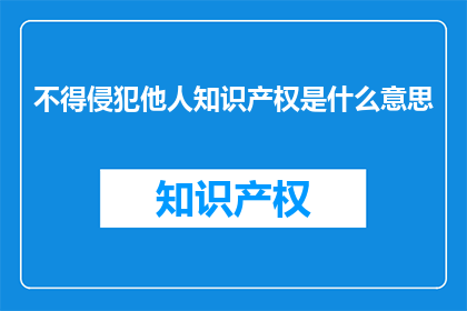 不得侵犯他人知识产权是什么意思(不得侵犯他人知识产权是什么意思？)