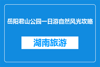 岳阳君山公园一日游自然风光攻略(岳阳君山公园一日游自然风光攻略，你体验过吗？)