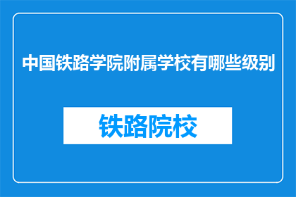 中国铁路学院附属学校有哪些级别(中国铁路学院附属学校有哪些级别？)