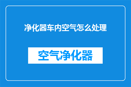 净化器车内空气怎么处理(车内空气净化：如何有效处理？)