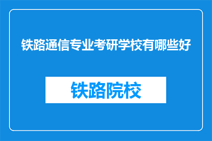 铁路通信专业考研学校有哪些好(有哪些优秀的铁路通信专业考研学校？)