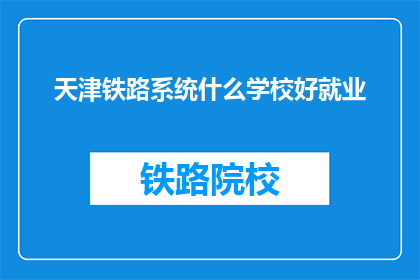 天津铁路系统什么学校好就业(天津铁路系统哪些学校就业前景好？)