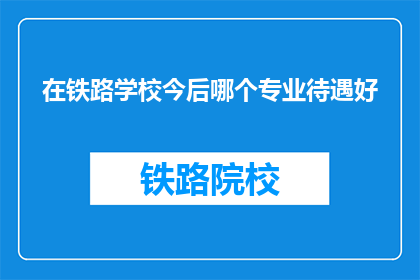 在铁路学校今后哪个专业待遇好(铁路学校未来哪个专业待遇最优？)