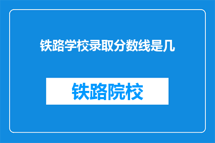 铁路学校录取分数线是几(铁路学校录取分数线是多少？)