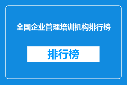 全国企业管理培训机构排行榜(全国企业管理培训机构排名，谁才是行业翘楚？)