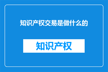 知识产权交易是做什么的(知识产权交易究竟在做什么？)