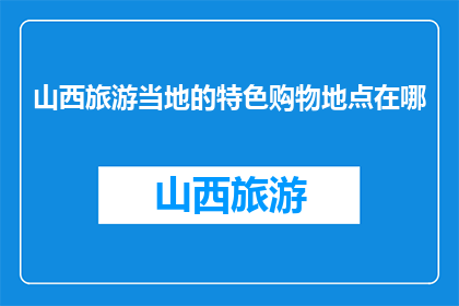 山西旅游当地的特色购物地点在哪(山西旅游特色购物地点在哪里？)