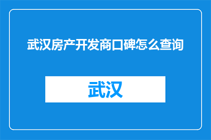 武汉房产开发商口碑怎么查询(如何查询武汉房产开发商的口碑？)
