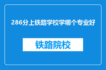 286分上铁路学校学哪个专业好(286分能上铁路学校学什么专业好？)