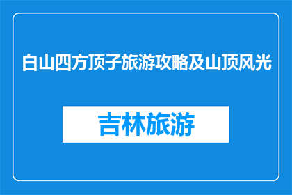 白山四方顶子旅游攻略及山顶风光(白山四方顶子旅游攻略及山顶风光如何？)