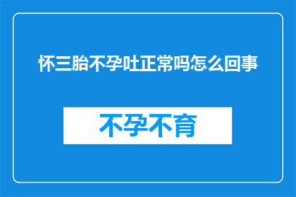怀三胎不孕吐正常吗怎么回事(怀三胎后出现不孕和呕吐现象是否正常？)