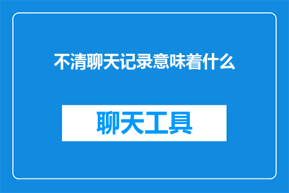 不清聊天记录意味着什么(不清聊天记录意味着什么疑问长标题：我们如何理解不明的聊天记录？)
