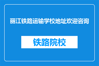 丽江铁路运输学校地址欢迎咨询(丽江铁路运输学校地址及咨询方式)