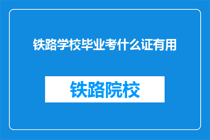 铁路学校毕业考什么证有用(铁路学校毕业考什么证最实用？)