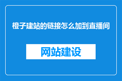 橙子建站的链接怎么加到直播间(如何将橙子建站的链接添加到直播间？)