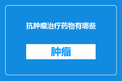 抗肿瘤治疗药物有哪些(抗肿瘤治疗药物有哪些？)