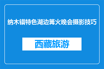 纳木错特色湖边篝火晚会摄影技巧(如何拍摄纳木错特色湖边篝火晚会的绝美瞬间？)