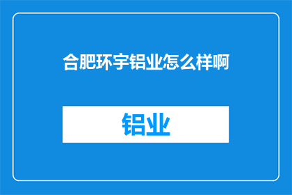 合肥环宇铝业怎么样啊(合肥环宇铝业评价如何？)
