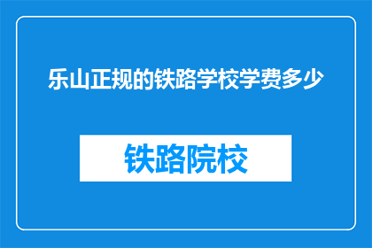 乐山正规的铁路学校学费多少(乐山铁路学校学费标准是多少？)
