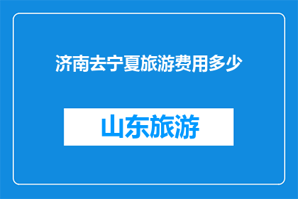 济南去宁夏旅游费用多少(去宁夏旅游，济南需要准备多少费用？)