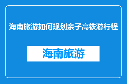 海南旅游如何规划亲子高铁游行程(如何规划一次亲子高铁游行程？)