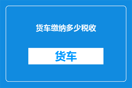 货车缴纳多少税收(货车税收如何缴纳？)