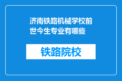 济南铁路机械学校前世今生专业有哪些(济南铁路机械学校专业演变探秘：前世今生，哪些专业依旧闪耀？)