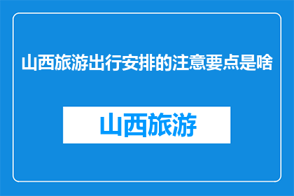 山西旅游出行安排的注意要点是啥(山西旅游出行，您需要留意哪些要点？)